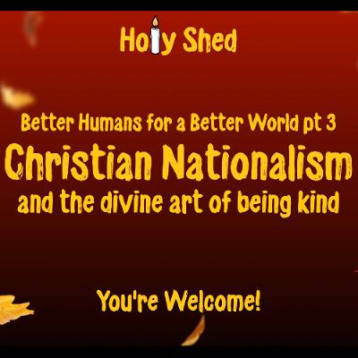 Holy Shed Presents | Better Humans for a Better World (Part 3) Christian Nationalism and the divine art of being kind Holy Shed Presents | Better Humans for a Better World (Part 3) Christian Nationalism and the divine art of being kind
