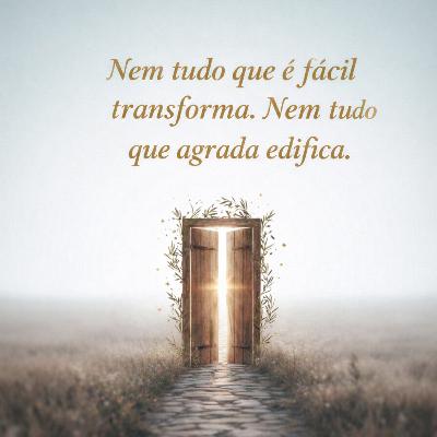 Nem tudo que é fácil Transforma. Busque a porta estreita.