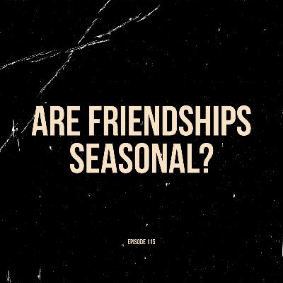 Ep. 115 - Are Friendships Seasonal?