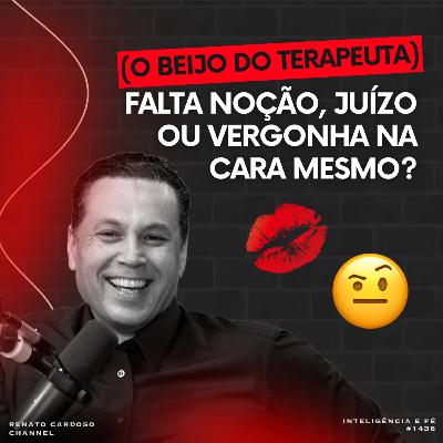 #1436: (O beijo do terapeuta) FALTA NOÇÃO, JUÍZO OU VERGONHA NA CARA MESMO?