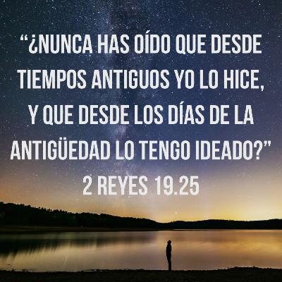 Reflexiones (Episodio 15) “Desde la antigüedad lo había planeado” [2 Reyes 19.25]