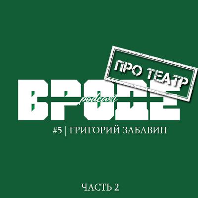 ВРОДЕ podcast. ПРО ТЕАТР #5 | ГРИГОРИЙ ЗАБАВИН | Часть 2