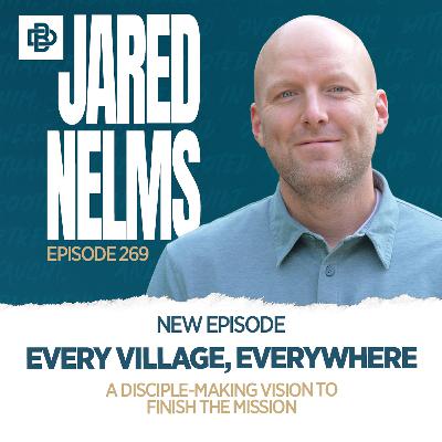 Every Village, Everywhere: A Disciple-Making Vision to Finish the Mission with Jared Nelms, Ep. 269