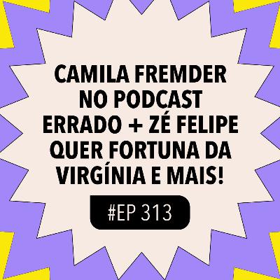 #313 REACT: Camila Fremder no podcast errado + Zé Felipe quer fortuna da Virgínia e mais!