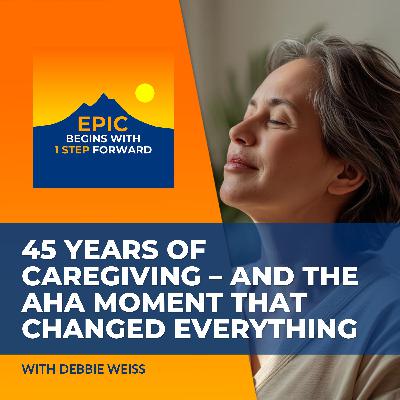 45 Years Of Caregiving – And The Aha Moment That Changed Everything With Debbie Weiss 45 Years Of Caregiving – And The Aha Moment That Changed Everything With Debbie Weiss