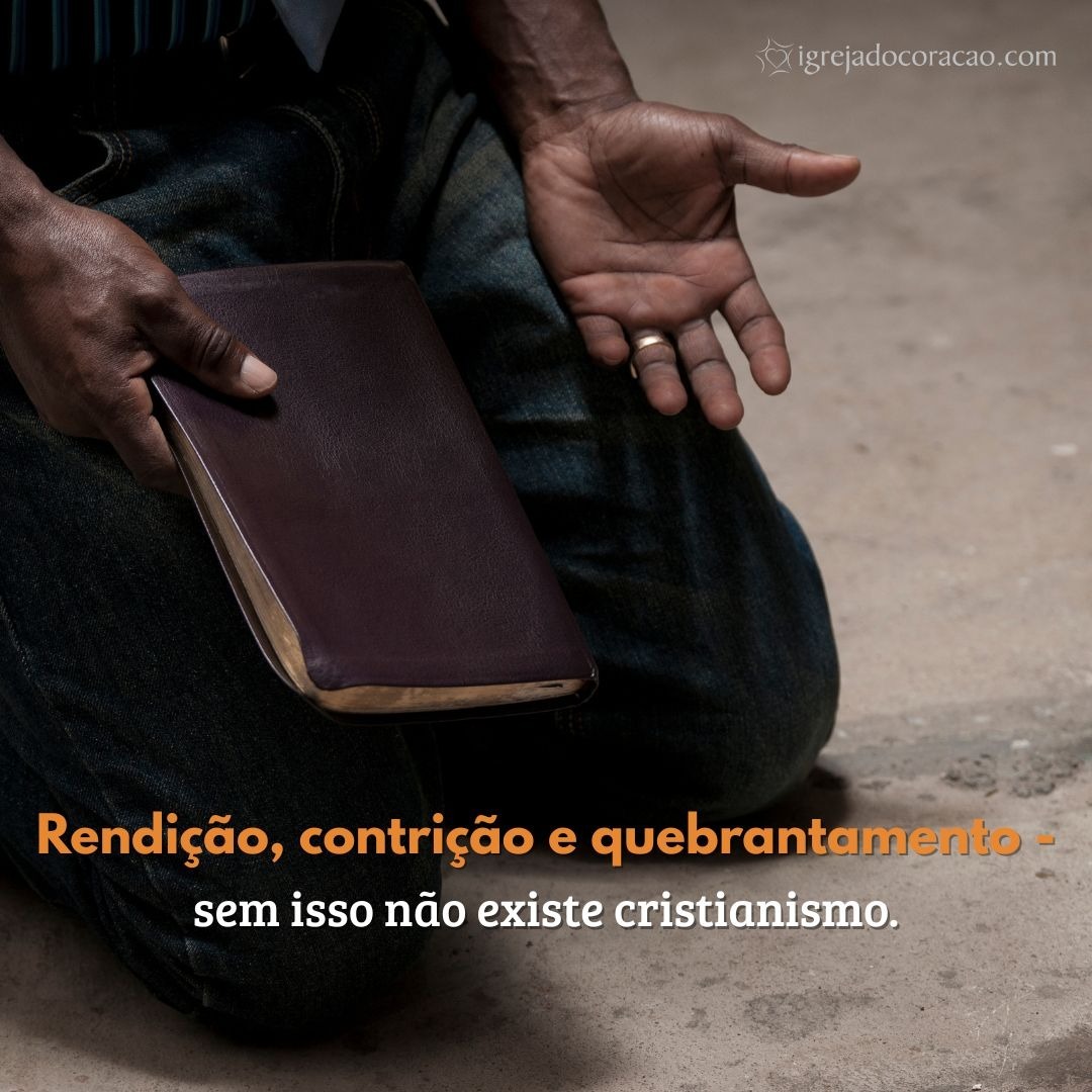 Rendição, contrição e quebrantamento, sem isso não há cristianismo