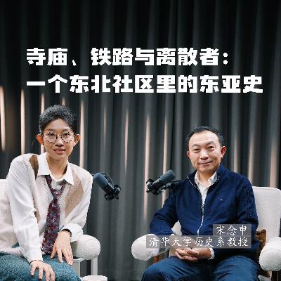 131 对话宋念申（上）：寺庙、铁路和老太太，一个沈阳社区里的东亚史
