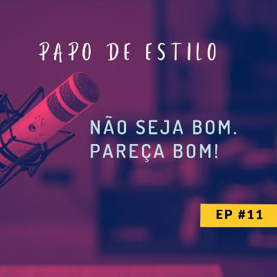 EP11 - NÃO SEJA BOM. PAREÇA BOM!