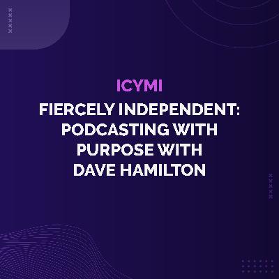 ICYMI - Fiercely Independent: Podcasting with Purpose with Dave Hamilton