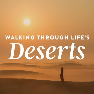 Walking through Life’s Deserts, Ep. 9