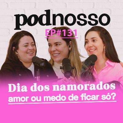 DIA DOS NAMORADOS - AMOR OU MEDO DE ESTAR SÓ? | PODNOSSO #131