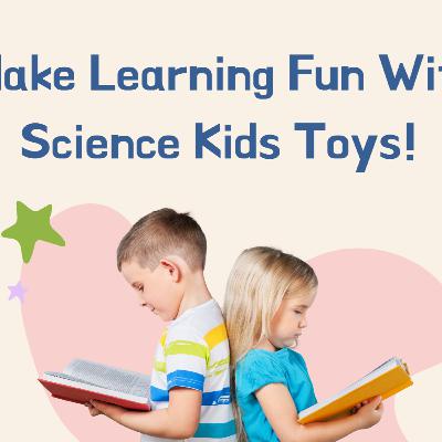 Make Learning Fun With Science Kids Toys! Make Learning Fun With Science Kids Toys!