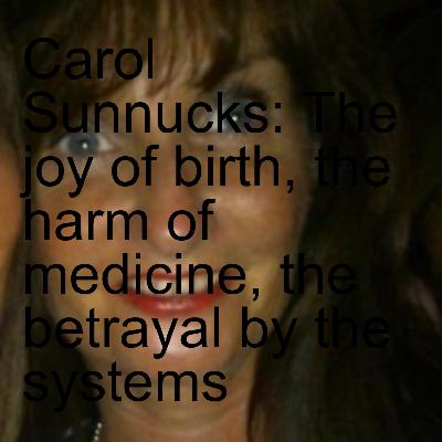 Carol Sunnucks: The joy of birth, the harm of medicine, the betrayal by the systems Carol Sunnucks: The joy of birth, the harm of medicine, the betrayal by the systems