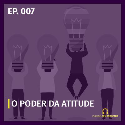 Bem Orientado #007 - O poder da atitude