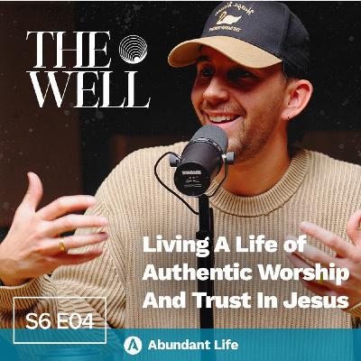 Living a Life of Authentic Worship and Trust in Jesus | The Well Podcast S6E04
