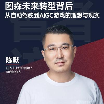08. 图森未来陈默：自动驾驶无以为继急转AIGC游戏，拿下金庸群侠传、三体IP