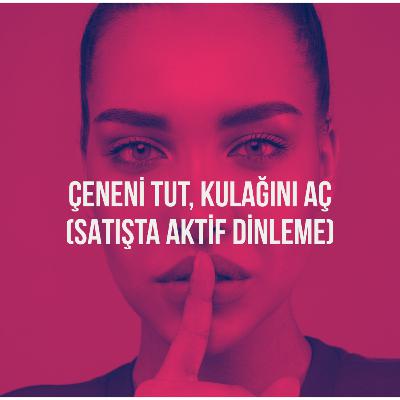 156. Satışta Aktif Dinleme: Çeneni Tut, Kulağını Aç
