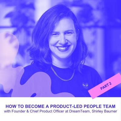 Why The Best People Teams Think Like Product Teams - Part 2 with Shirley Baumer Co-founder at Dream Team