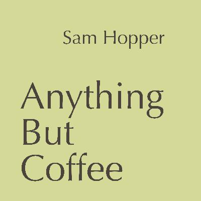 Anything But Coffee - Episode 7: Sam Hopper