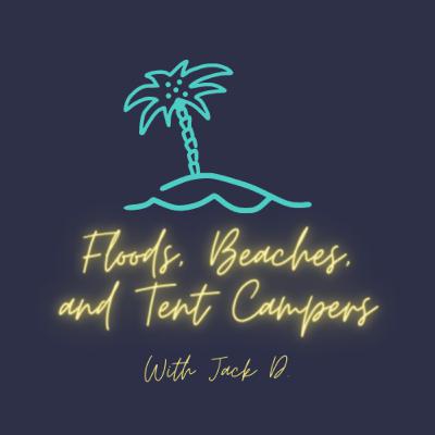 Floods, Beaches and Tent Campers with Jack D. Floods, Beaches and Tent Campers with Jack D.