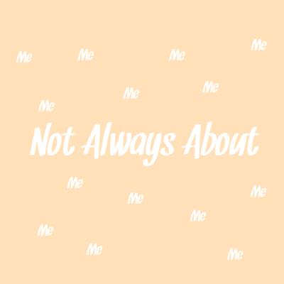 Not always about me