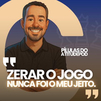 Zerar o jogo nunca foi o meu jeito - Pílulas AtitudePod