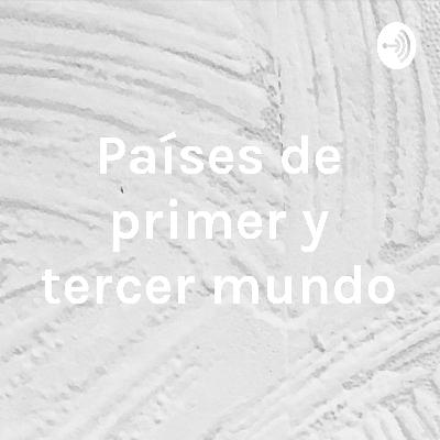 Podcast Países de primer y tercer mundo