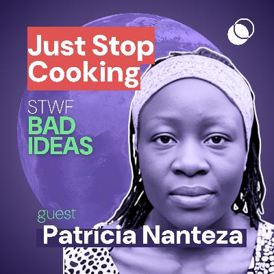 SPECIAL: Bad Idea #15 "Just Stop Cooking" with Patricia Nanteza
