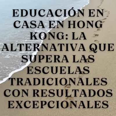 Educación en Casa en Hong Kong: La Alternativa que Supera las Escuelas Tradicionales con Resultados Excepcionales