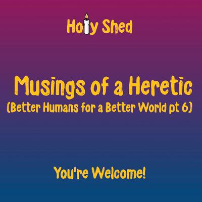 Holy Shed Presents | Musings of a Heretic - Better Humans for a Better World (Part 6) Holy Shed Presents | Musings of a Heretic - Better Humans for a Better World (Part 6)