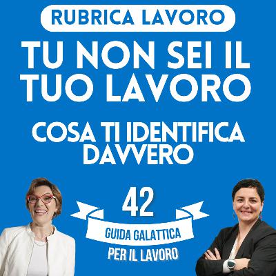 Tu non sei il tuo lavoro, cosa ti identifica davvero (Rubrica Lavoro P7-S2) Tu non sei il tuo lavoro, cosa ti identifica davvero (Rubrica Lavoro P7-S2)