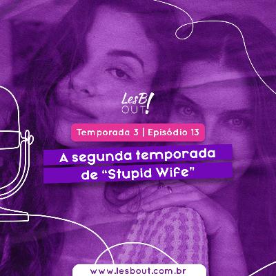 LesB Cast T03E13 – a segunda temporada de “Stupid Wife”