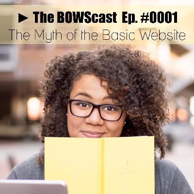 The Myth of the Basic Website // The BOWScast Ep. #0001