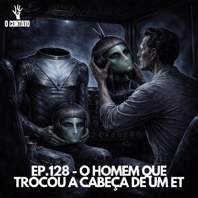 #128 - O HOMEM QUE TROCOU A CABEÇA DE UM ET