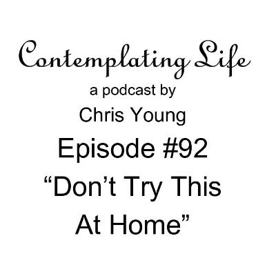 Contemplating Life – Episode 92 – “Don’t Try This At Home”