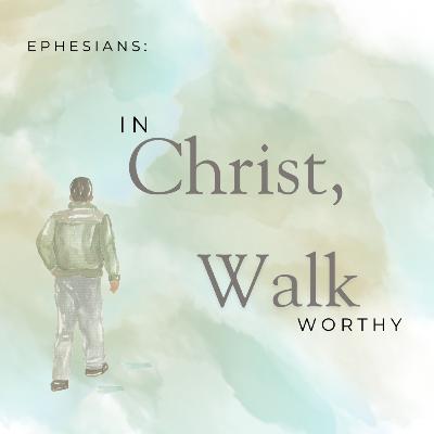 Ephesians: In Christ, Walk Worthy - Week Five Ephesians: In Christ, Walk Worthy - Week Five