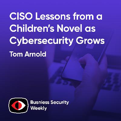 CISO Lessons from a Children’s Novel as Cybersecurity Outgrows IT and Building Talent - Tom Arnold - BSW #429