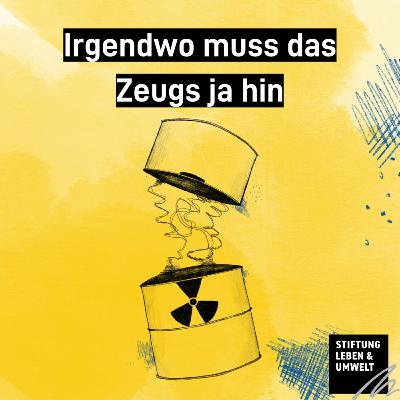 Atommüll und seine Endlagerung: Irgendwo muss das Zeugs ja hin!