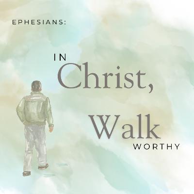Ephesians: In Christ, Walk Worthy - Week Three Ephesians: In Christ, Walk Worthy - Week Three