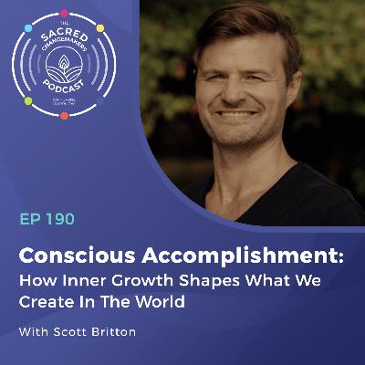 190. Conscious Accomplishment: How Inner Growth Shapes What We Create In The World with Scott Britton