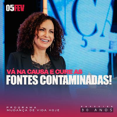 Vá na causa e cure as fontes contaminadas! | Mudança de Vida Hoje | 30 anos