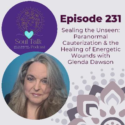The Soul Talk Episode 231: Sealing the Unseen: Paranormal Cauterization & the Healing of Energetic Wounds with Glenda Dawson
