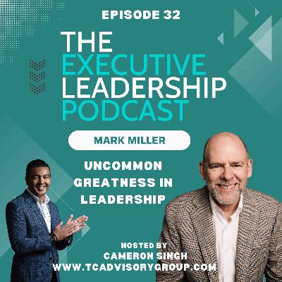 Episode 32 | Mark Miller | Uncommon Greatness in Leadership