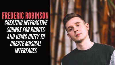 Frederic Robinson - Creating Interactive Sounds For Robots And Using Unity To Create Musical Interfaces Frederic Robinson - Creating Interactive Sounds For Robots And Using Unity To Create Musical Interfaces