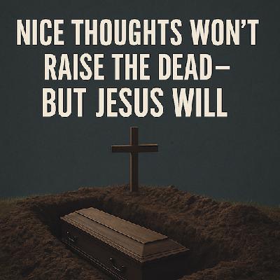 Nice Thoughts Won’t Raise The Dead—But Jesus Will Nice Thoughts Won’t Raise The Dead—But Jesus Will
