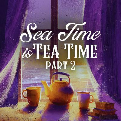 Sea Time is Tea Time: Part 2 Sea Time is Tea Time: Part 2