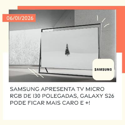 06/01/2026 – Samsung apresenta TV Micro RGB de 130 polegadas, Galaxy S26 pode ficar mais caro e +!