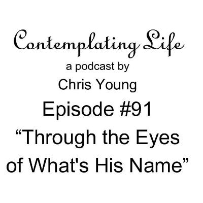 Contemplating Life – Episode 91 – “Through the Eyes of What's His Name”