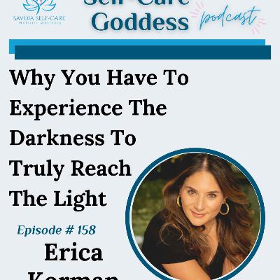 #158 | Why You Have To Experience The Darkness To Truly Reach The Light | Erica Korman #158 | Why You Have To Experience The Darkness To Truly Reach The Light | Erica Korman