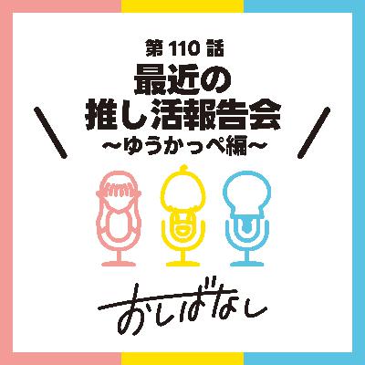 第110話：最近の推し活報告会 〜ゆうかっぺ編〜